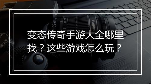 变态传奇手游大全哪里找？这些游戏怎么玩？