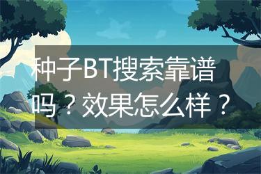 种子BT搜索靠谱吗？效果怎么样？