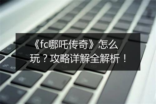 《fc哪吒传奇》怎么玩？攻略详解全解析！