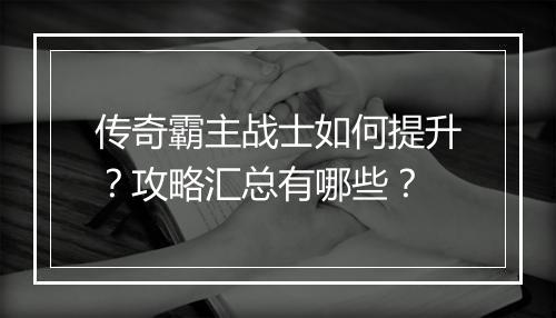 传奇霸主战士如何提升？攻略汇总有哪些？