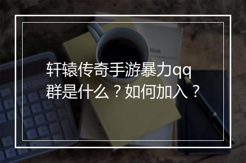 轩辕传奇手游暴力qq群是什么？如何加入？