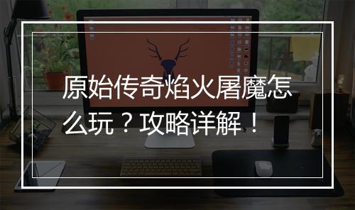 原始传奇焰火屠魔怎么玩？攻略详解！