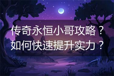 传奇永恒小哥攻略？如何快速提升实力？