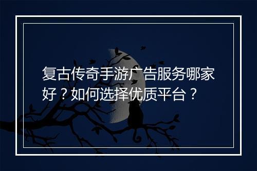 复古传奇手游广告服务哪家好？如何选择优质平台？