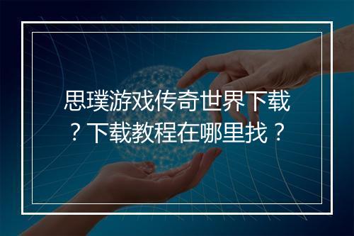 思璞游戏传奇世界下载？下载教程在哪里找？