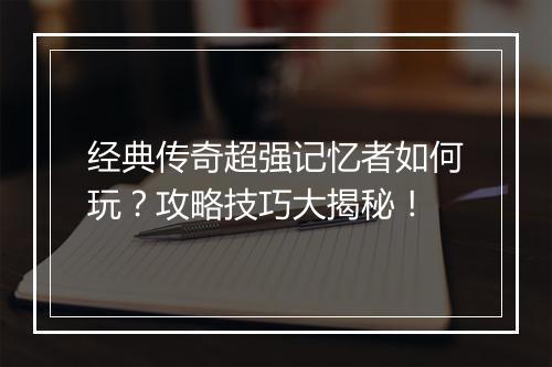 经典传奇超强记忆者如何玩？攻略技巧大揭秘！