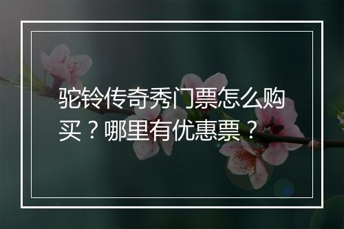 驼铃传奇秀门票怎么购买？哪里有优惠票？