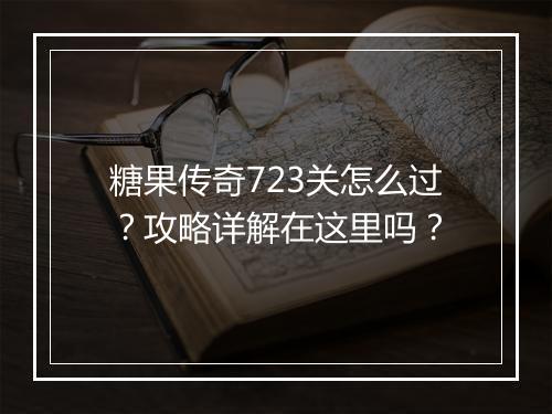 糖果传奇723关怎么过？攻略详解在这里吗？