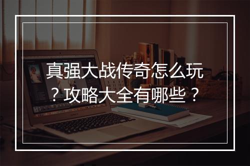 真强大战传奇怎么玩？攻略大全有哪些？
