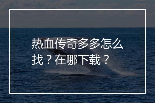 热血传奇多多怎么找？在哪下载？