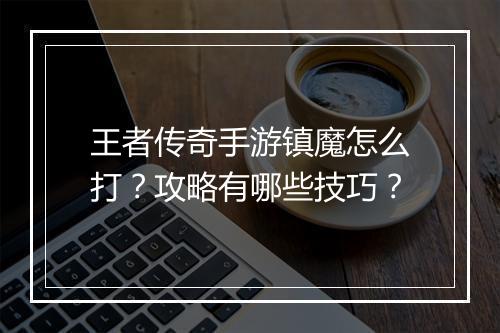 王者传奇手游镇魔怎么打？攻略有哪些技巧？