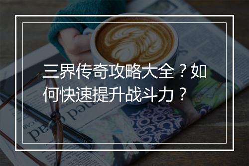 三界传奇攻略大全？如何快速提升战斗力？