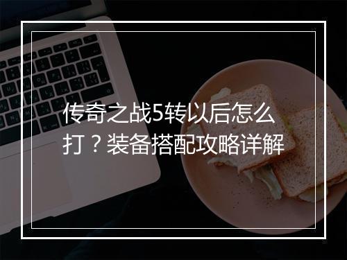 传奇之战5转以后怎么打？装备搭配攻略详解