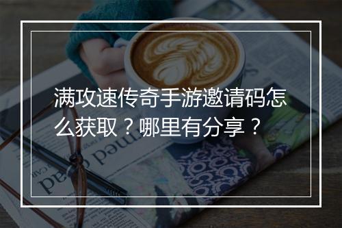 满攻速传奇手游邀请码怎么获取？哪里有分享？