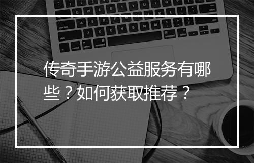 传奇手游公益服务有哪些？如何获取推荐？
