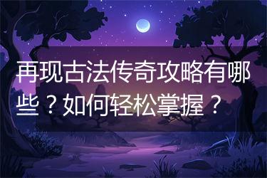再现古法传奇攻略有哪些？如何轻松掌握？