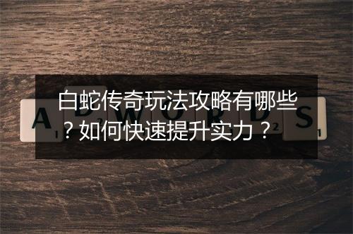 白蛇传奇玩法攻略有哪些？如何快速提升实力？