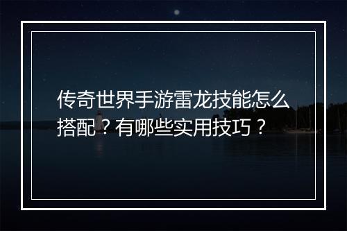 传奇世界手游雷龙技能怎么搭配？有哪些实用技巧？
