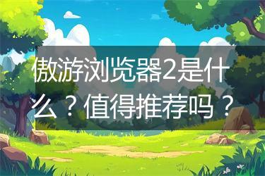 傲游浏览器2是什么？值得推荐吗？