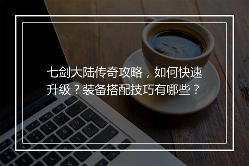 七剑大陆传奇攻略，如何快速升级？装备搭配技巧有哪些？