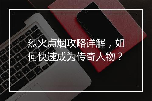 烈火点烟攻略详解，如何快速成为传奇人物？