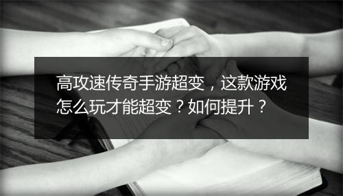 高攻速传奇手游超变，这款游戏怎么玩才能超变？如何提升？