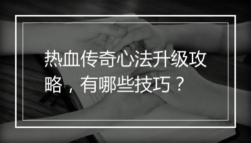 热血传奇心法升级攻略，有哪些技巧？