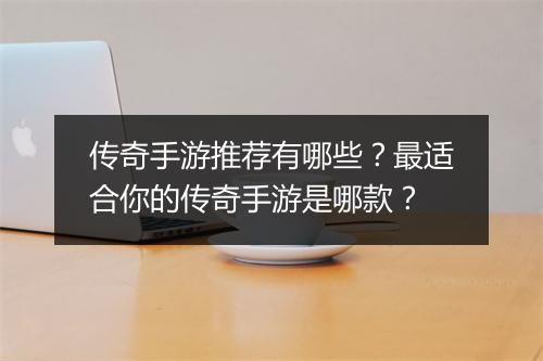 传奇手游推荐有哪些？最适合你的传奇手游是哪款？