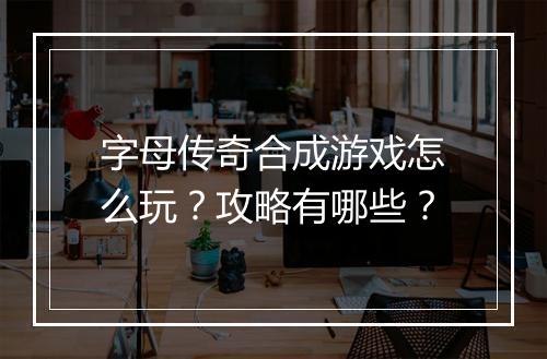 字母传奇合成游戏怎么玩？攻略有哪些？