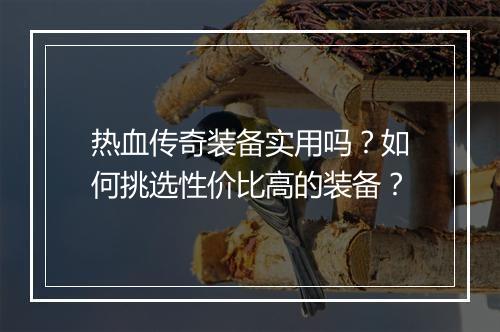 热血传奇装备实用吗？如何挑选性价比高的装备？