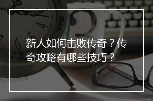 新人如何击败传奇？传奇攻略有哪些技巧？