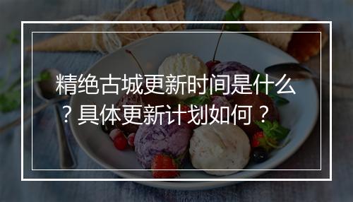 精绝古城更新时间是什么？具体更新计划如何？