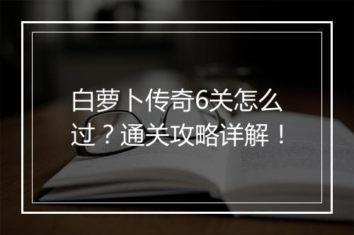 白萝卜传奇6关怎么过？通关攻略详解！