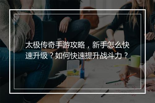 太极传奇手游攻略，新手怎么快速升级？如何快速提升战斗力？