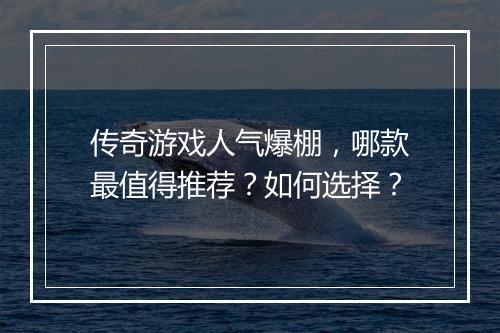 传奇游戏人气爆棚,哪款最值得推荐?如何选择?