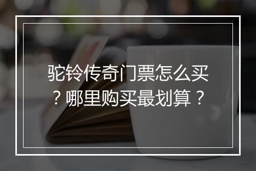 驼铃传奇门票怎么买？哪里购买最划算？