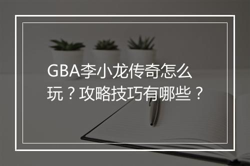 GBA李小龙传奇怎么玩？攻略技巧有哪些？