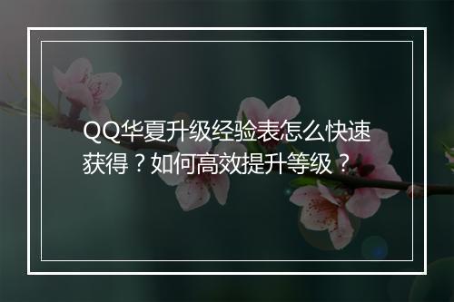 QQ华夏升级经验表怎么快速获得？如何高效提升等级？
