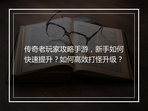 传奇老玩家攻略手游，新手如何快速提升？如何高效打怪升级？