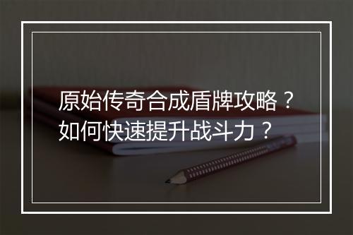 原始传奇合成盾牌攻略？如何快速提升战斗力？