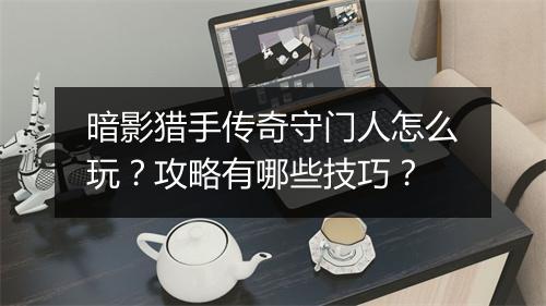 暗影猎手传奇守门人怎么玩？攻略有哪些技巧？