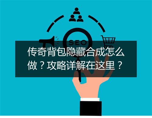 传奇背包隐藏合成怎么做？攻略详解在这里？