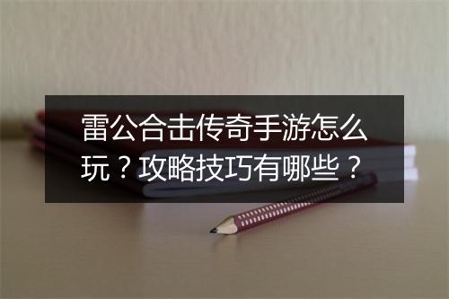 雷公合击传奇手游怎么玩？攻略技巧有哪些？