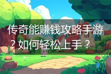 传奇能赚钱攻略手游？如何轻松上手？
