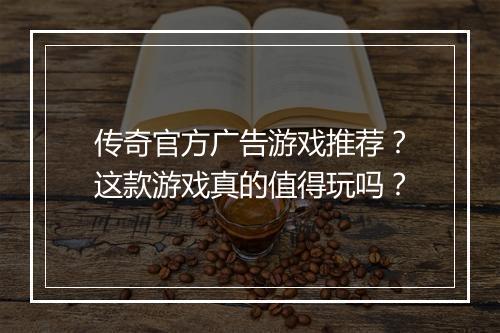 传奇官方广告游戏推荐？这款游戏真的值得玩吗？