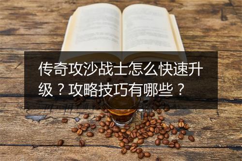 传奇攻沙战士怎么快速升级？攻略技巧有哪些？