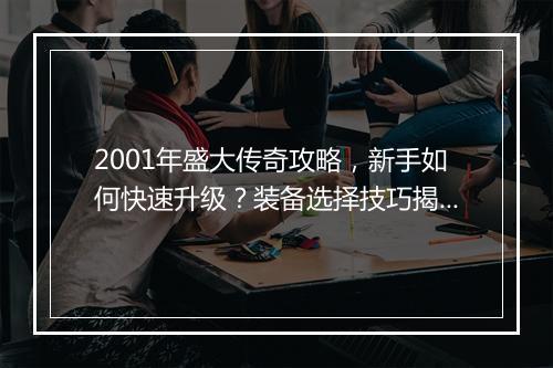 2001年盛大传奇攻略，新手如何快速升级？装备选择技巧揭秘