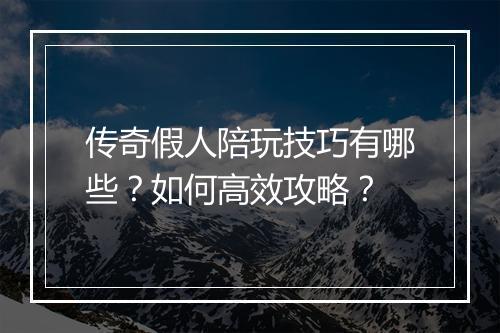 传奇假人陪玩技巧有哪些？如何高效攻略？
