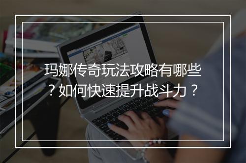 玛娜传奇玩法攻略有哪些？如何快速提升战斗力？