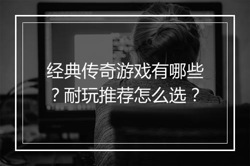 经典传奇游戏有哪些？耐玩推荐怎么选？